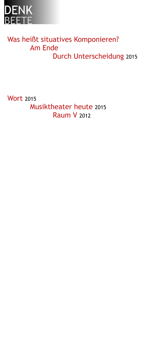 DENK BEETE Was heißt situatives Komponieren? Am Ende Durch Unterscheidung 2015     Wort 2015 Musiktheater heute 2015 Raum V 2012