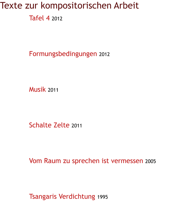 Texte zur kompositorischen Arbeit Tafel 4 2012      Formungsbedingungen 2012      Musik 2011      Schalte Zelte 2011      Vom Raum zu sprechen ist vermessen 2005      Tsangaris Verdichtung 1995