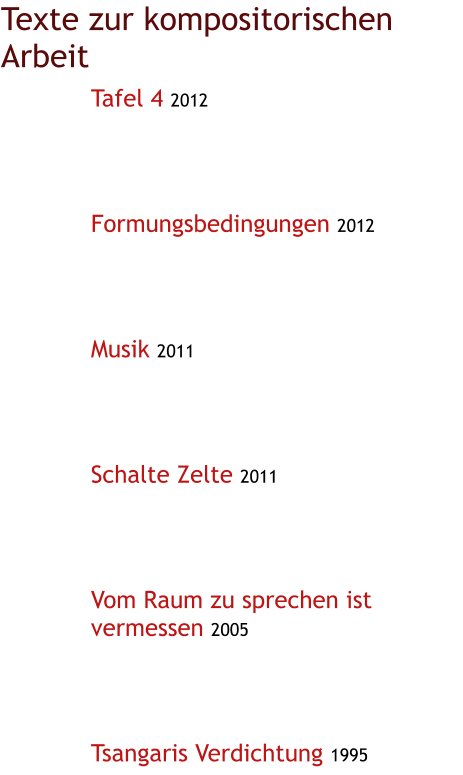 Texte zur kompositorischen Arbeit Tafel 4 2012      Formungsbedingungen 2012      Musik 2011      Schalte Zelte 2011      Vom Raum zu sprechen ist vermessen 2005      Tsangaris Verdichtung 1995